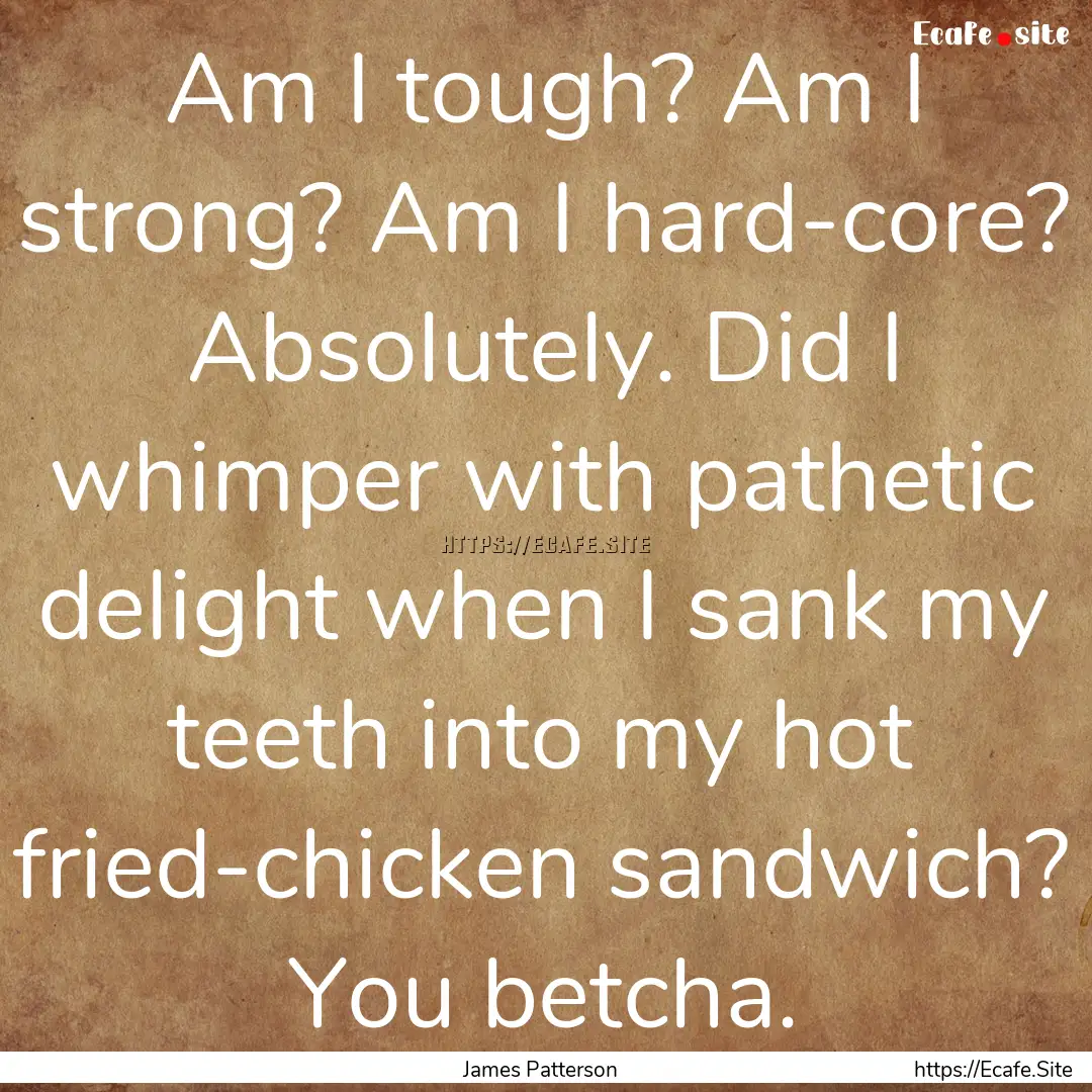 Am I tough? Am I strong? Am I hard-core?.... : Quote by James Patterson