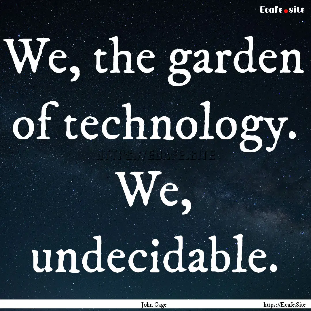 We, the garden of technology. We, undecidable..... : Quote by John Cage