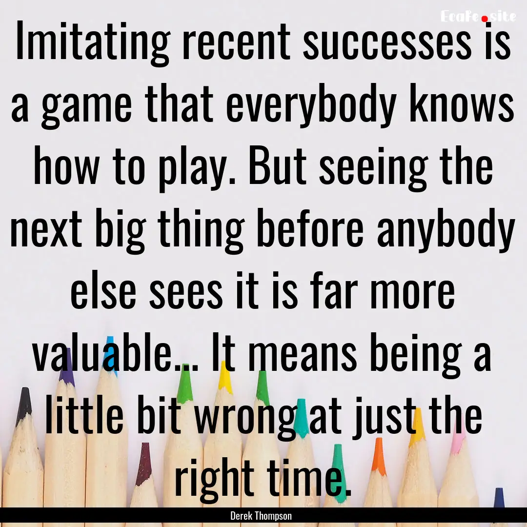 Imitating recent successes is a game that.... : Quote by Derek Thompson