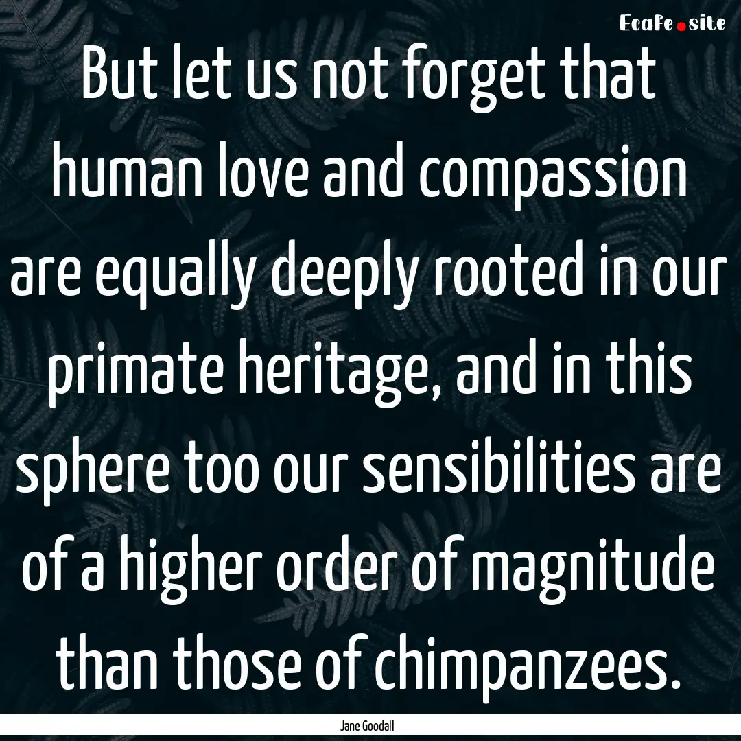 But let us not forget that human love and.... : Quote by Jane Goodall