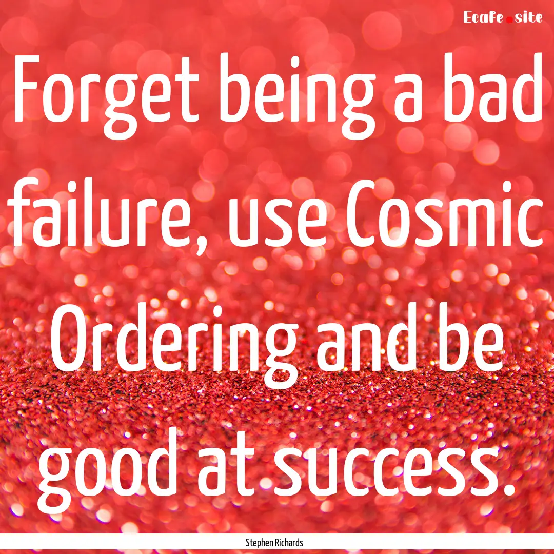 Forget being a bad failure, use Cosmic Ordering.... : Quote by Stephen Richards