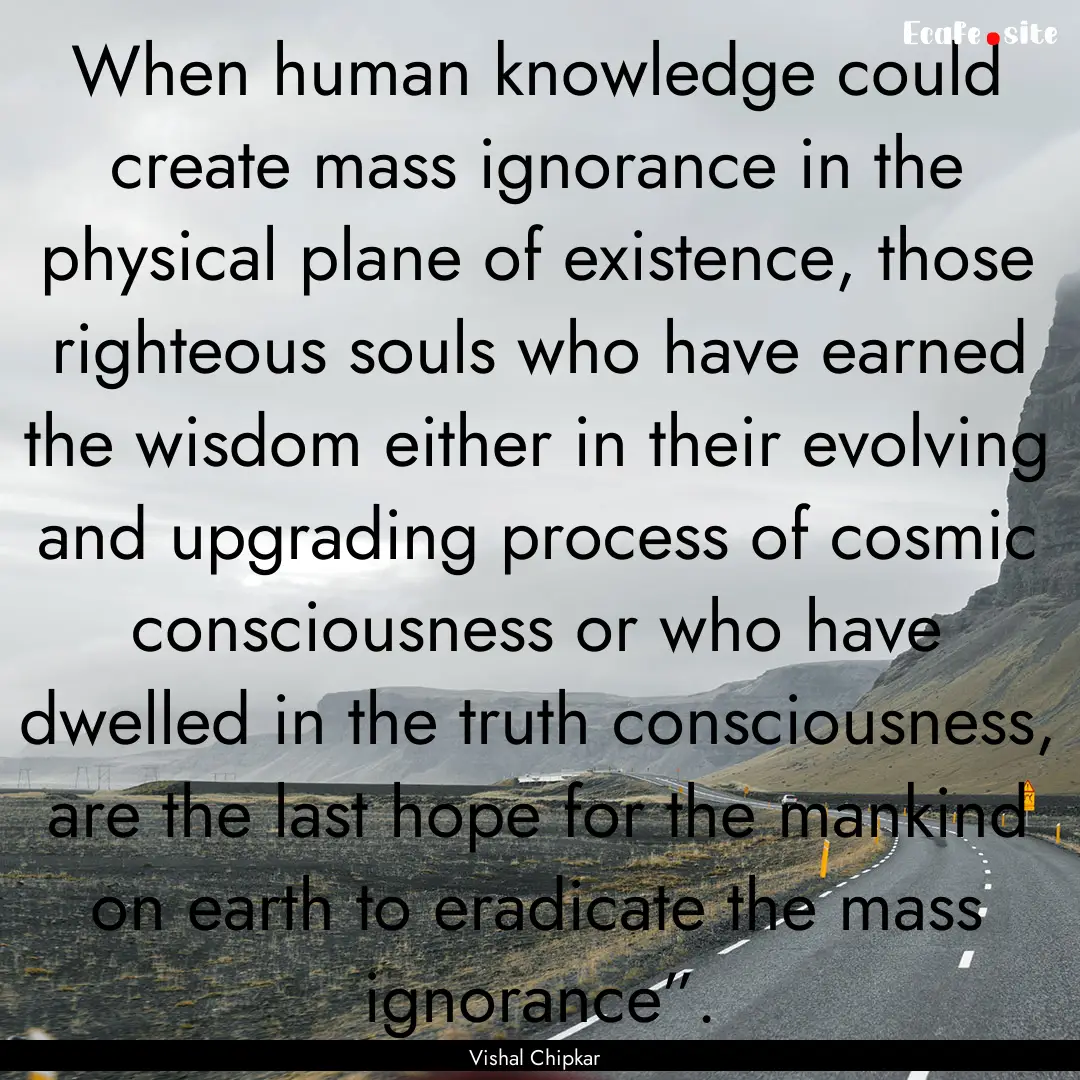 When human knowledge could create mass ignorance.... : Quote by Vishal Chipkar