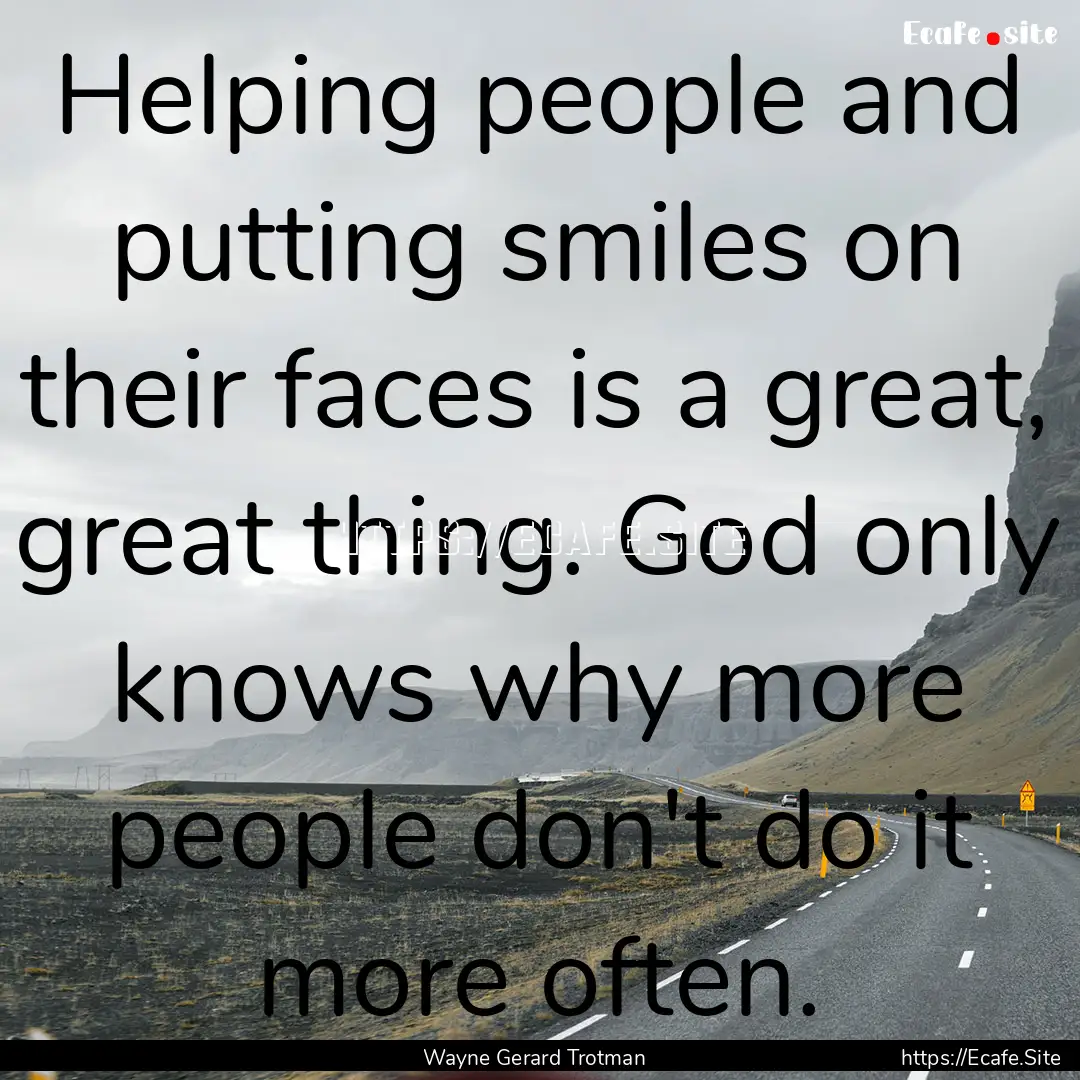 Helping people and putting smiles on their.... : Quote by Wayne Gerard Trotman