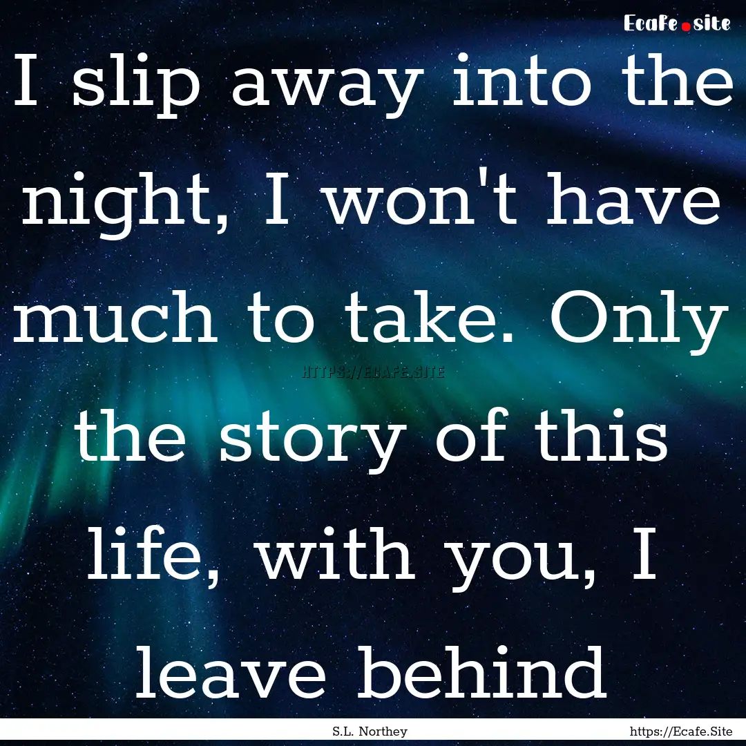 I slip away into the night, I won't have.... : Quote by S.L. Northey