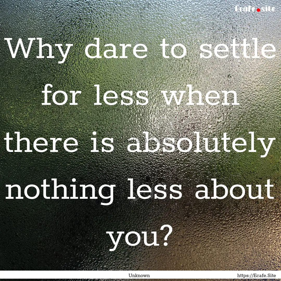 Why dare to settle for less when there is.... : Quote by Unknown