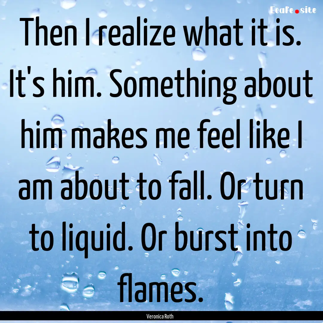 Then I realize what it is. It's him. Something.... : Quote by Veronica Roth