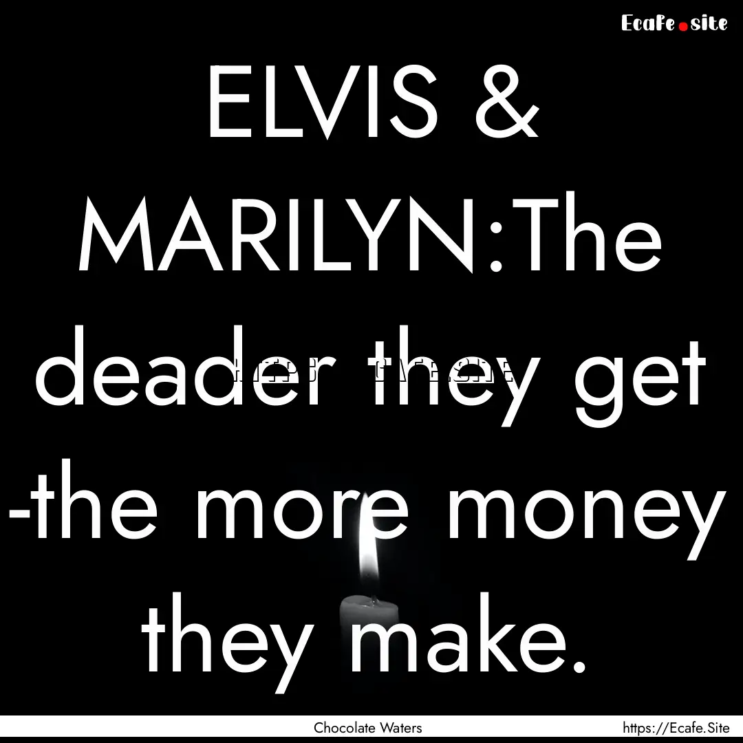 ELVIS & MARILYN:The deader they get -the.... : Quote by Chocolate Waters