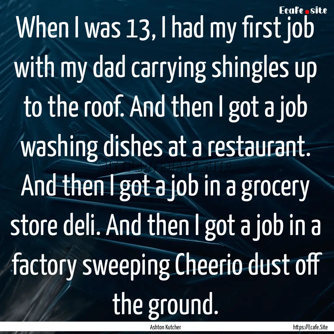 When I was 13, I had my first job with my.... : Quote by Ashton Kutcher