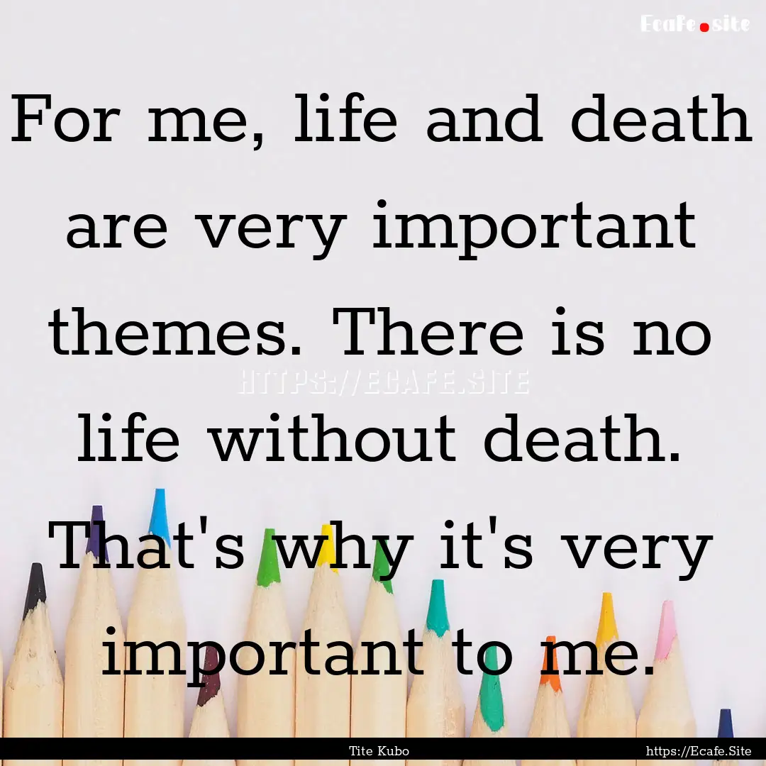 For me, life and death are very important.... : Quote by Tite Kubo