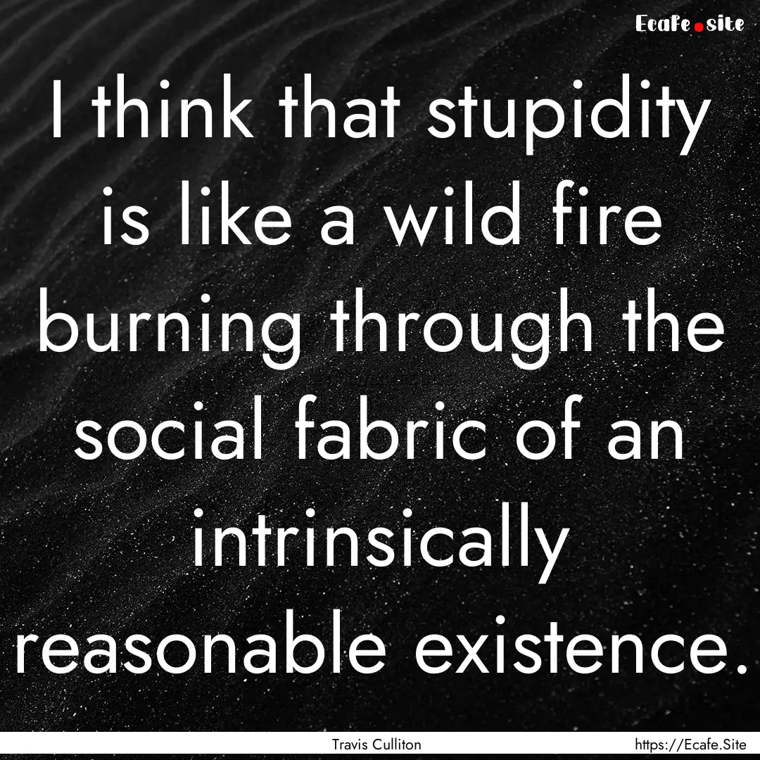 I think that stupidity is like a wild fire.... : Quote by Travis Culliton