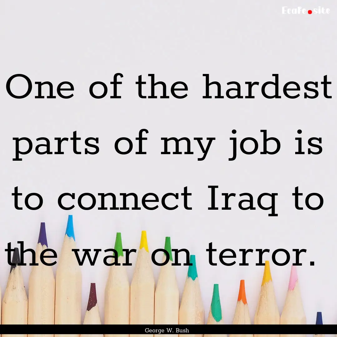 One of the hardest parts of my job is to.... : Quote by George W. Bush