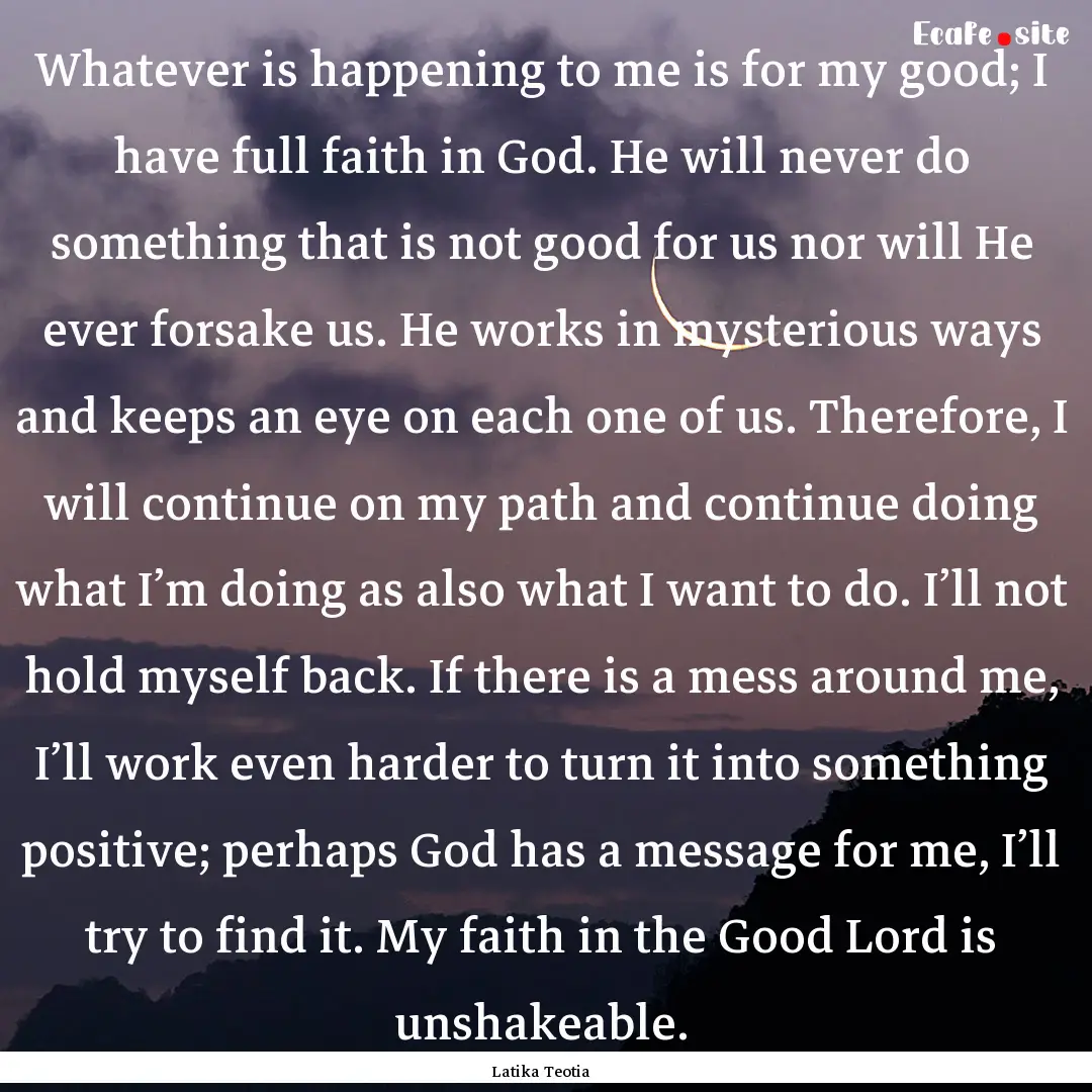 Whatever is happening to me is for my good;.... : Quote by Latika Teotia