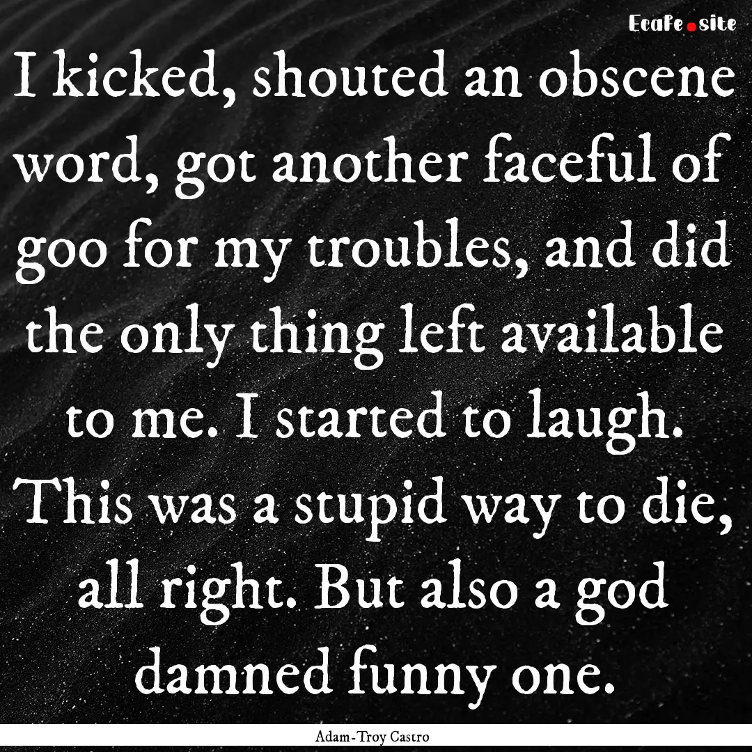 I kicked, shouted an obscene word, got another.... : Quote by Adam-Troy Castro