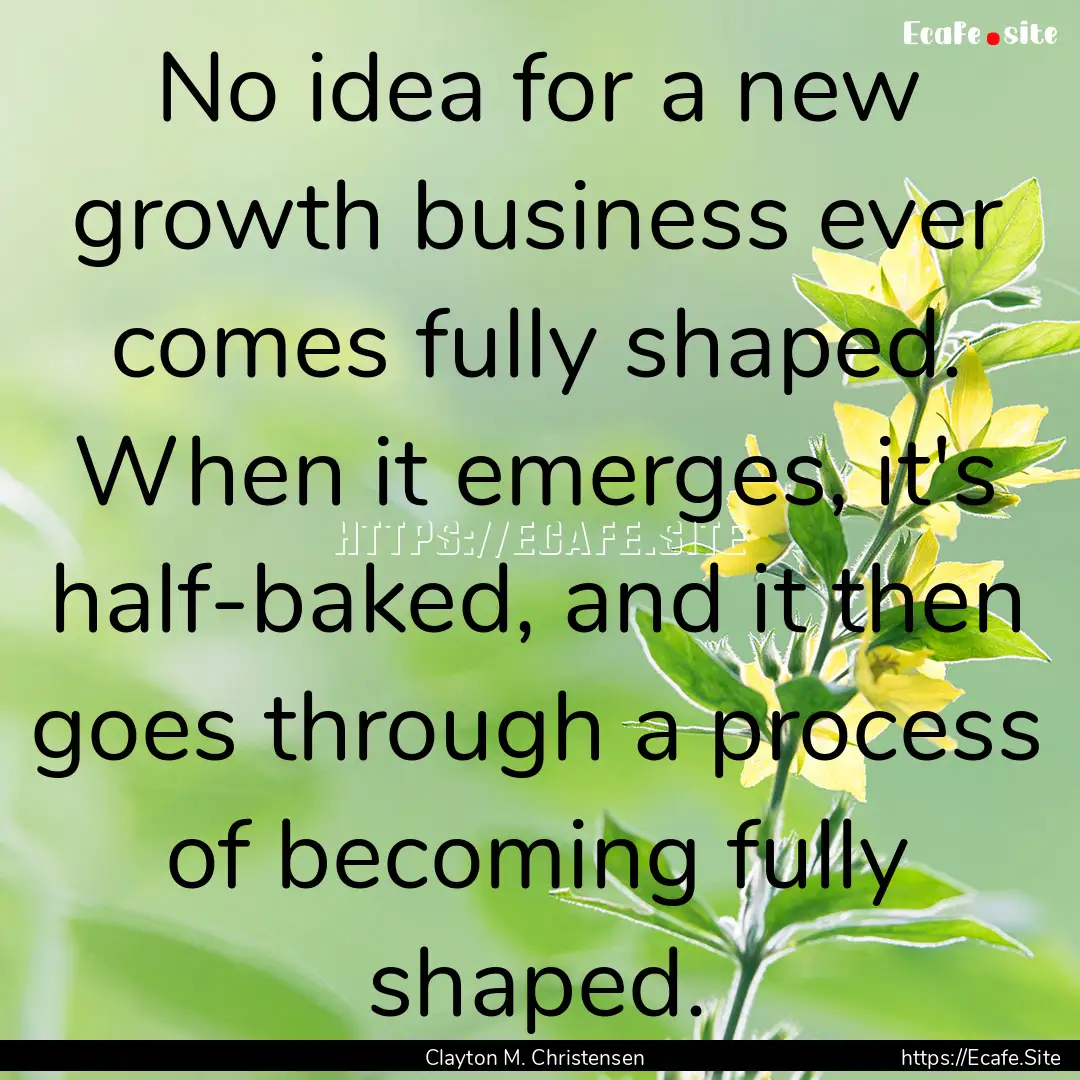 No idea for a new growth business ever comes.... : Quote by Clayton M. Christensen