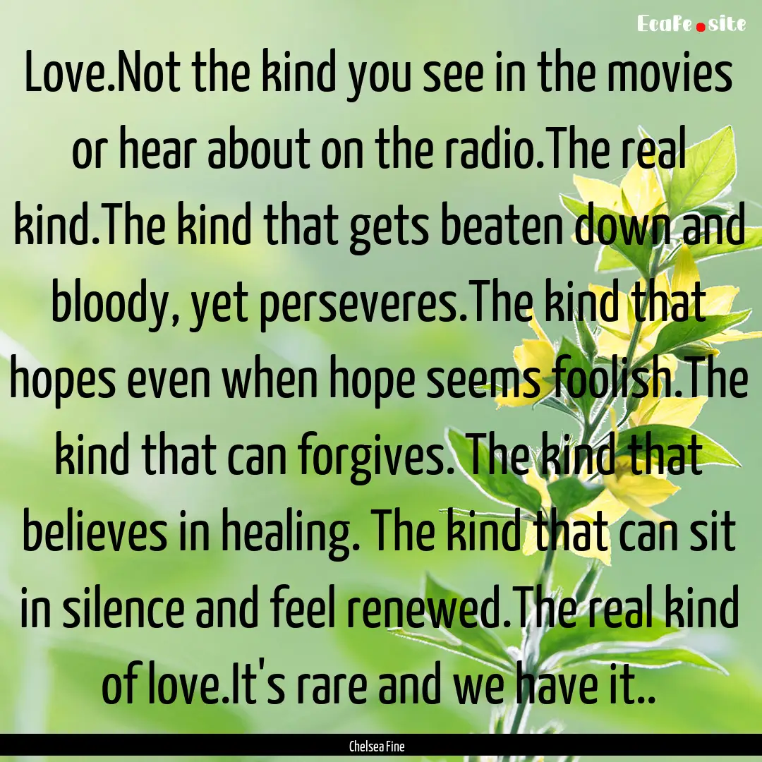 Love.Not the kind you see in the movies or.... : Quote by Chelsea Fine