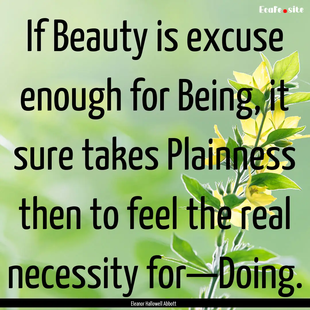 If Beauty is excuse enough for Being, it.... : Quote by Eleanor Hallowell Abbott