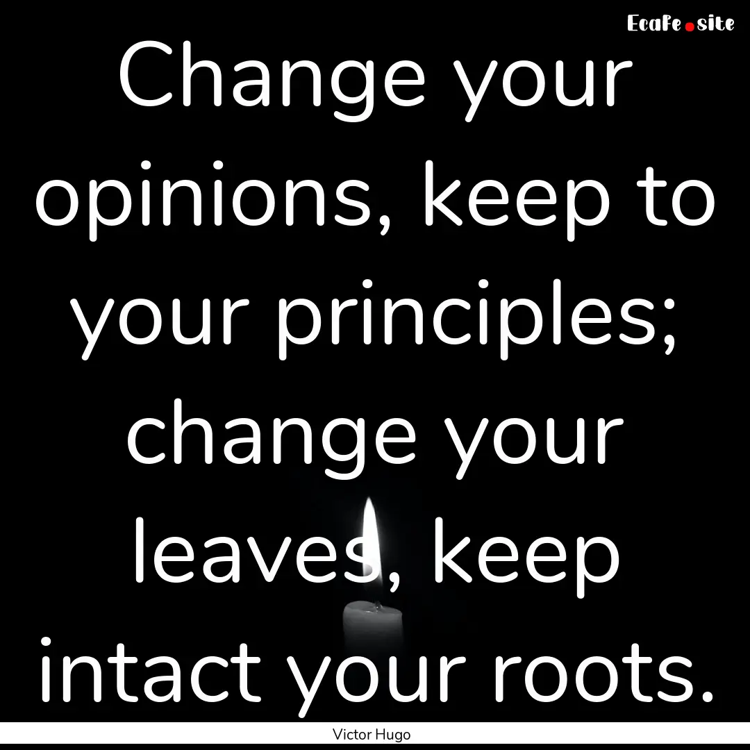 Change your opinions, keep to your principles;.... : Quote by Victor Hugo