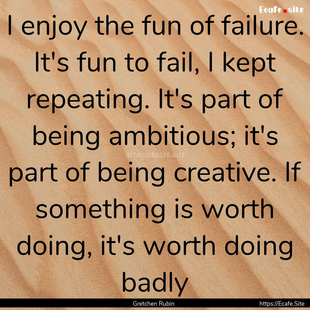 I enjoy the fun of failure. It's fun to fail,.... : Quote by Gretchen Rubin