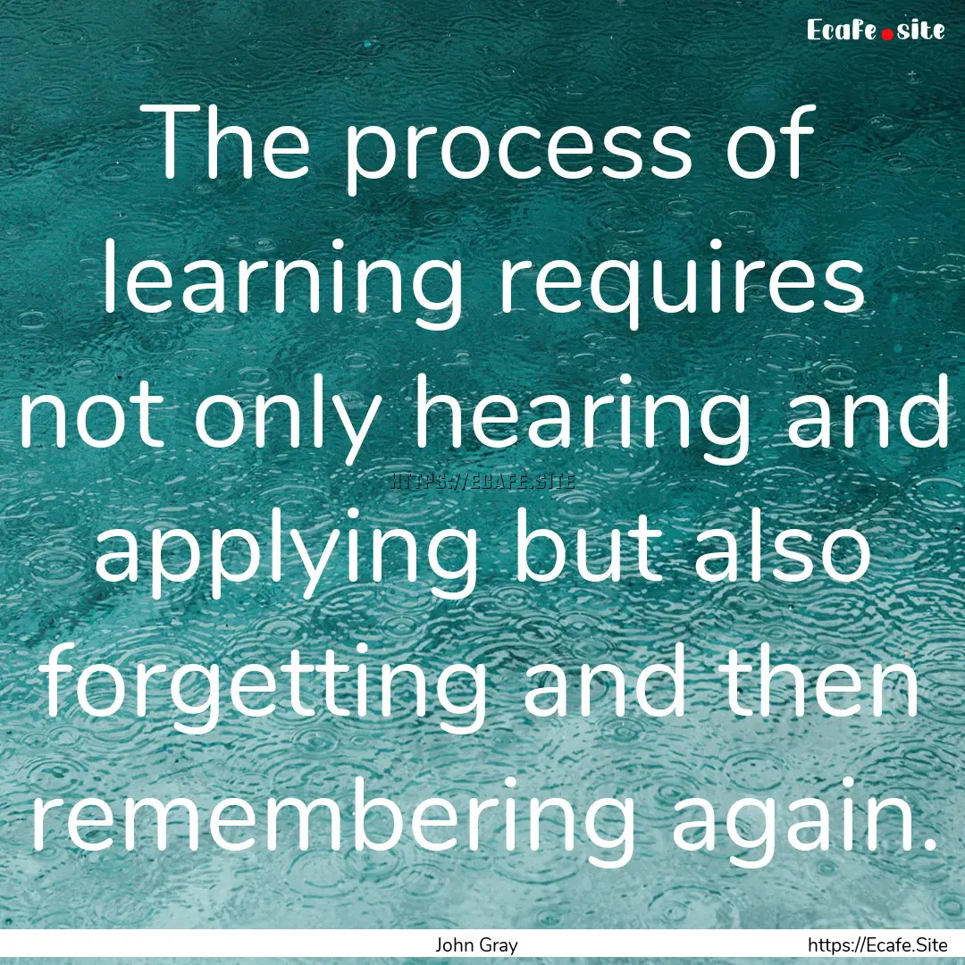 The process of learning requires not only.... : Quote by John Gray