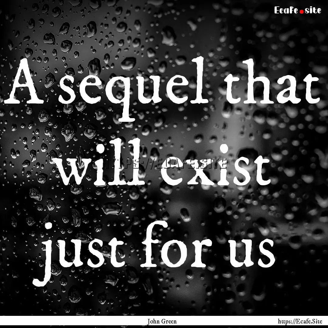 A sequel that will exist just for us : Quote by John Green