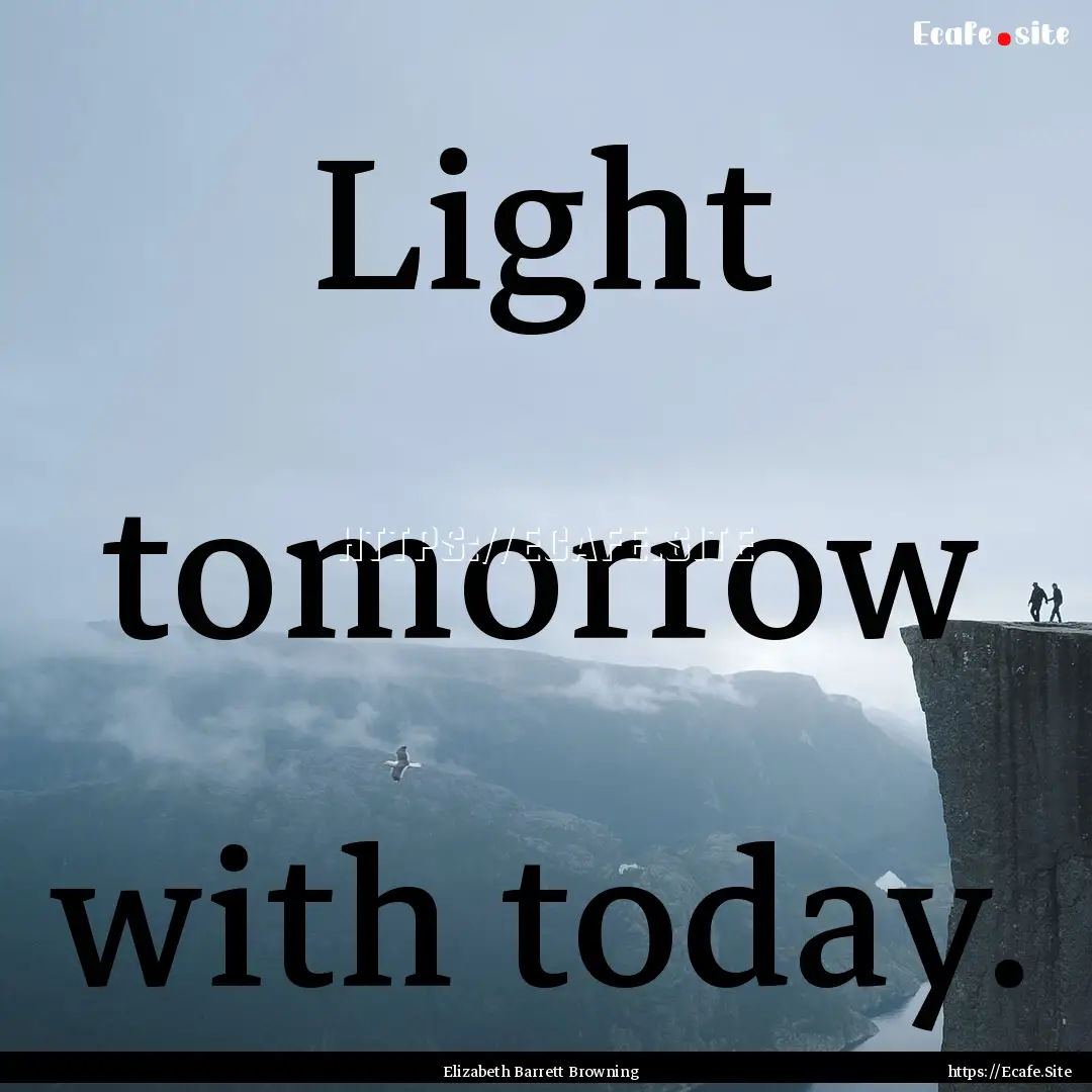 Light tomorrow with today. : Quote by Elizabeth Barrett Browning