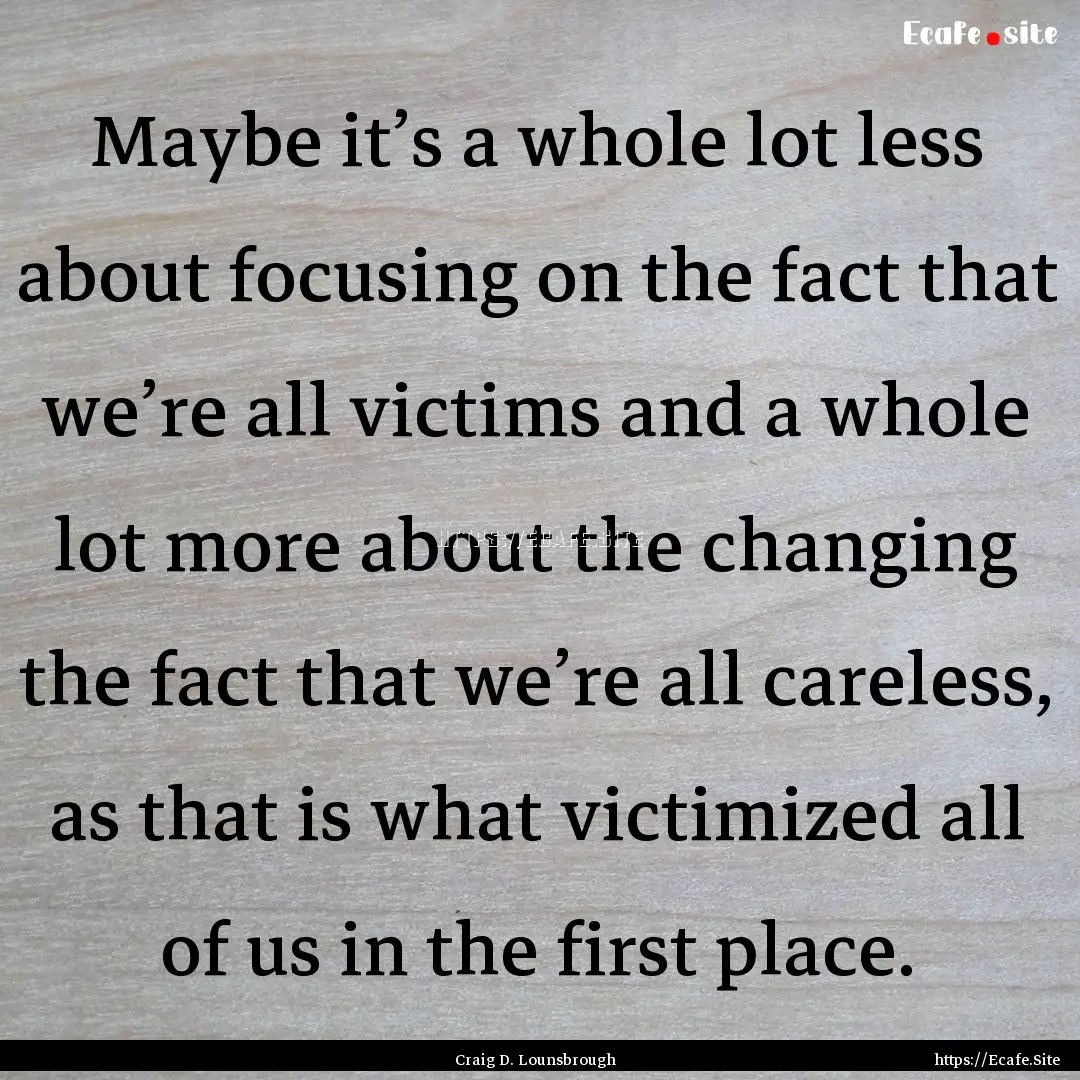 Maybe it’s a whole lot less about focusing.... : Quote by Craig D. Lounsbrough