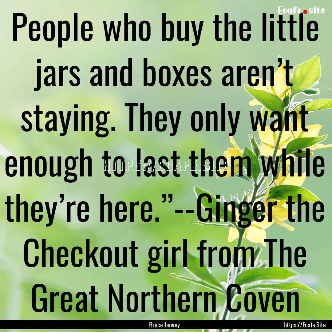 People who buy the little jars and boxes.... : Quote by Bruce Jenvey