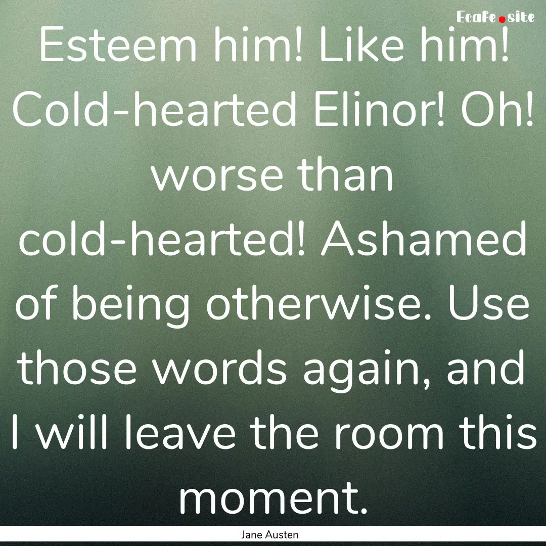 Esteem him! Like him! Cold-hearted Elinor!.... : Quote by Jane Austen