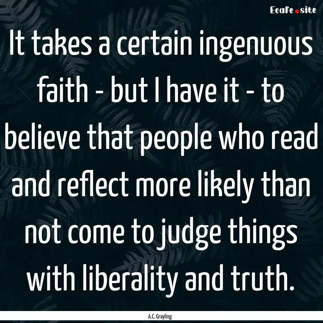 It takes a certain ingenuous faith - but.... : Quote by A.C. Grayling