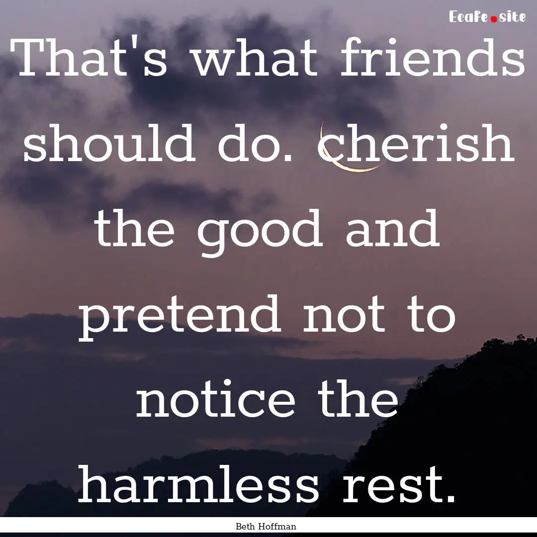 That's what friends should do. cherish the.... : Quote by Beth Hoffman