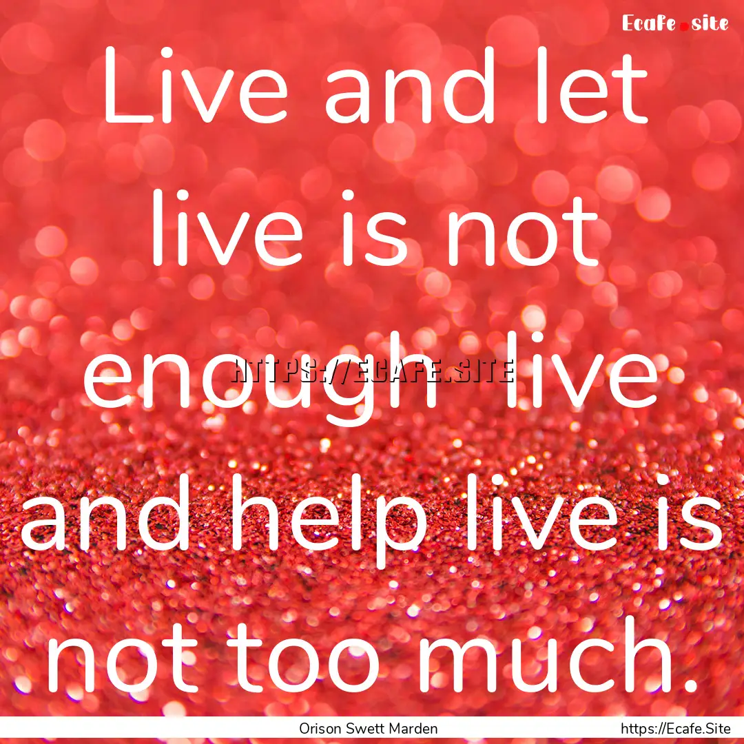 Live and let live is not enough live and.... : Quote by Orison Swett Marden