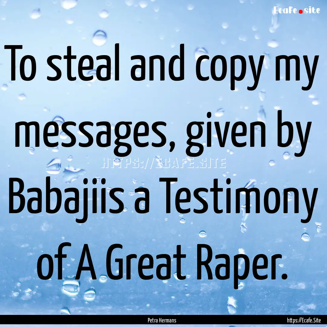 To steal and copy my messages, given by Babajiis.... : Quote by Petra Hermans