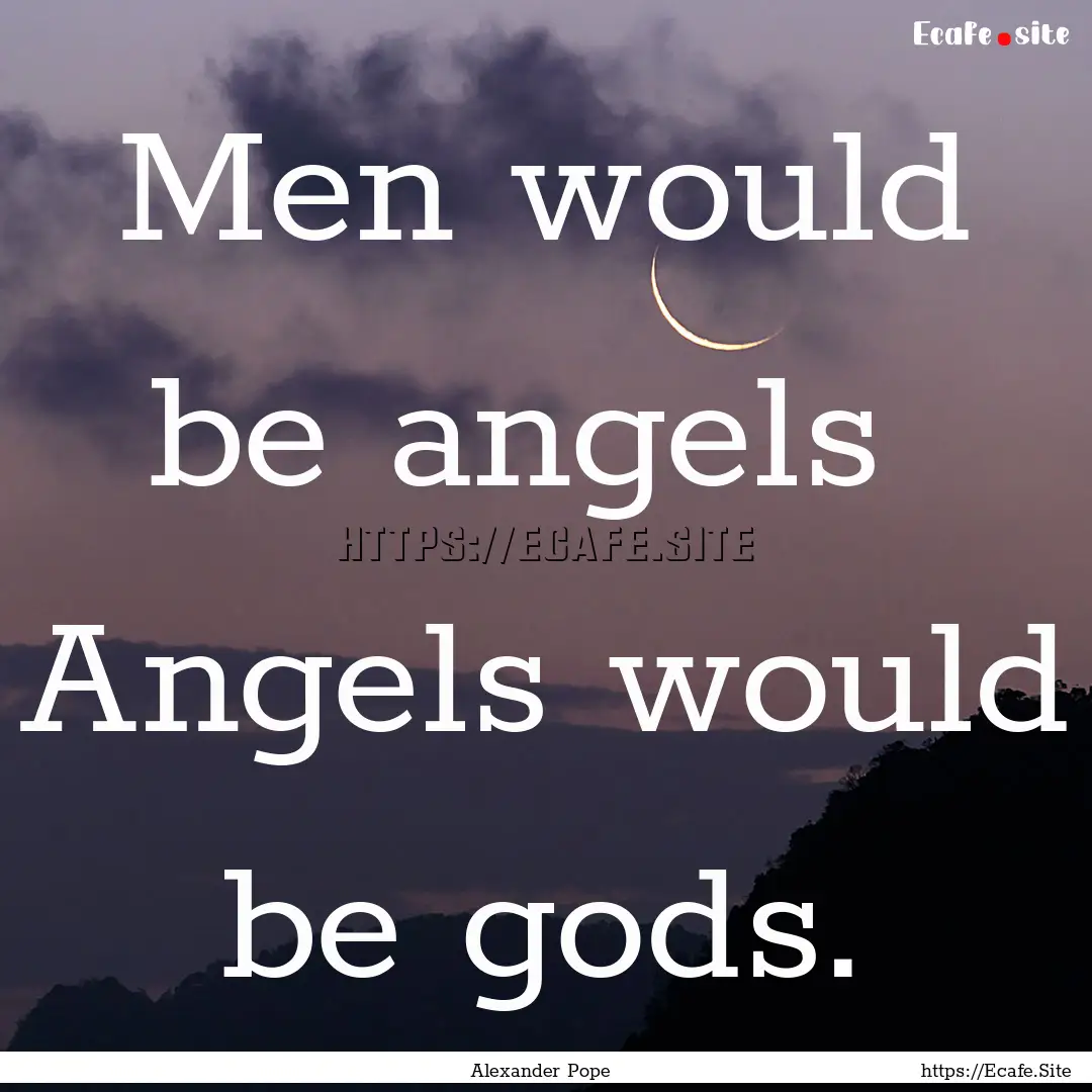 Men would be angels Angels would be gods..... : Quote by Alexander Pope