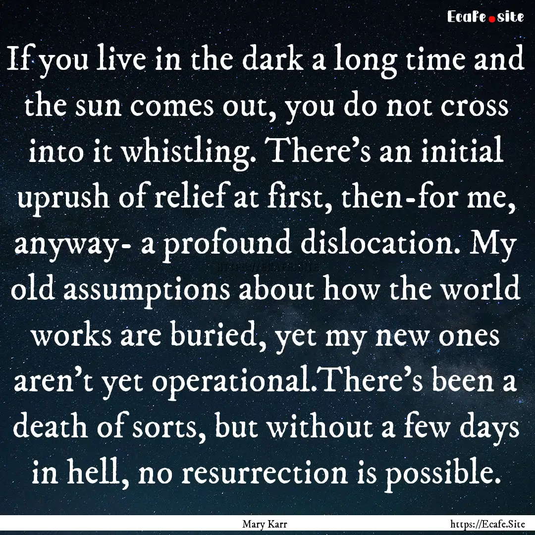 If you live in the dark a long time and the.... : Quote by Mary Karr