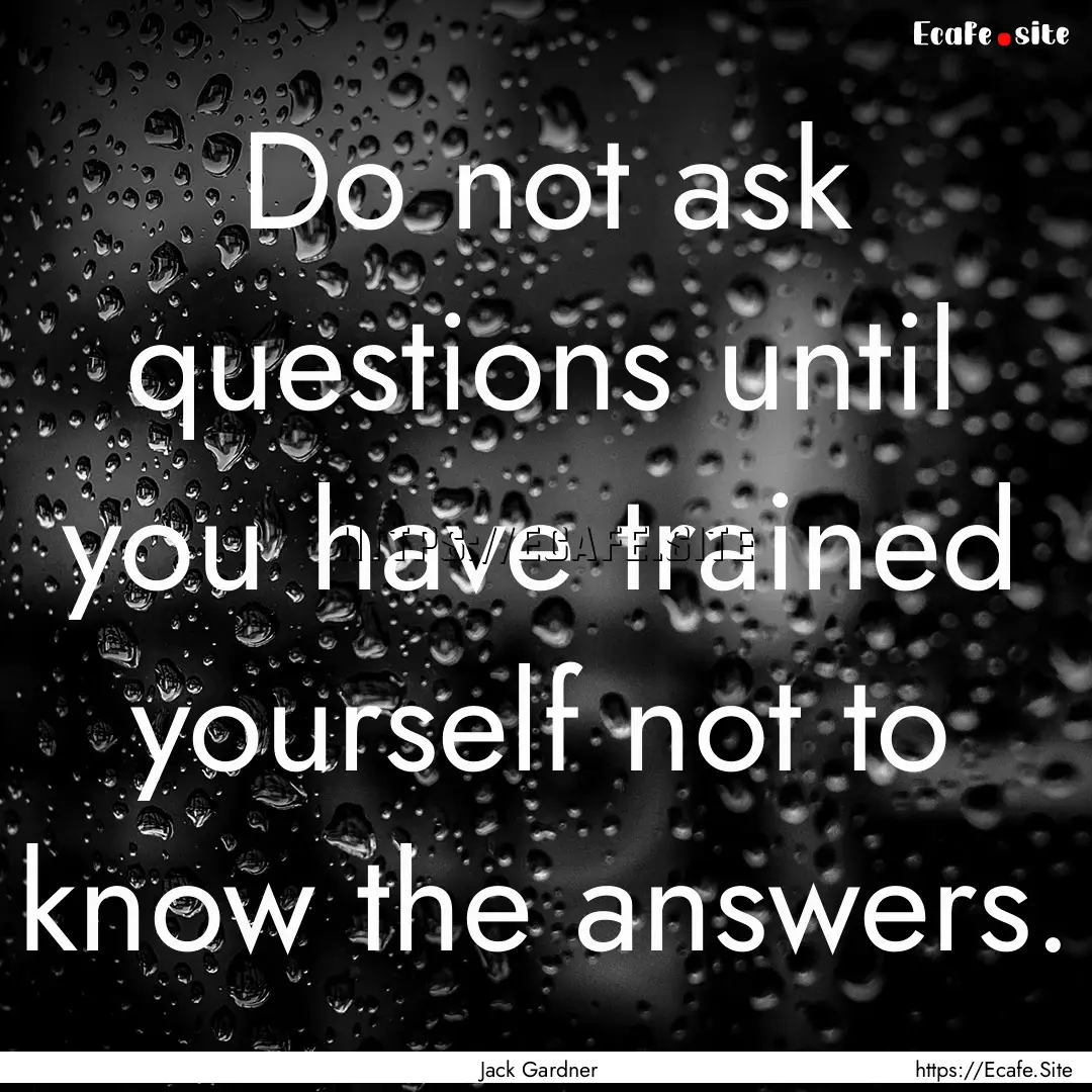 Do not ask questions until you have trained.... : Quote by Jack Gardner