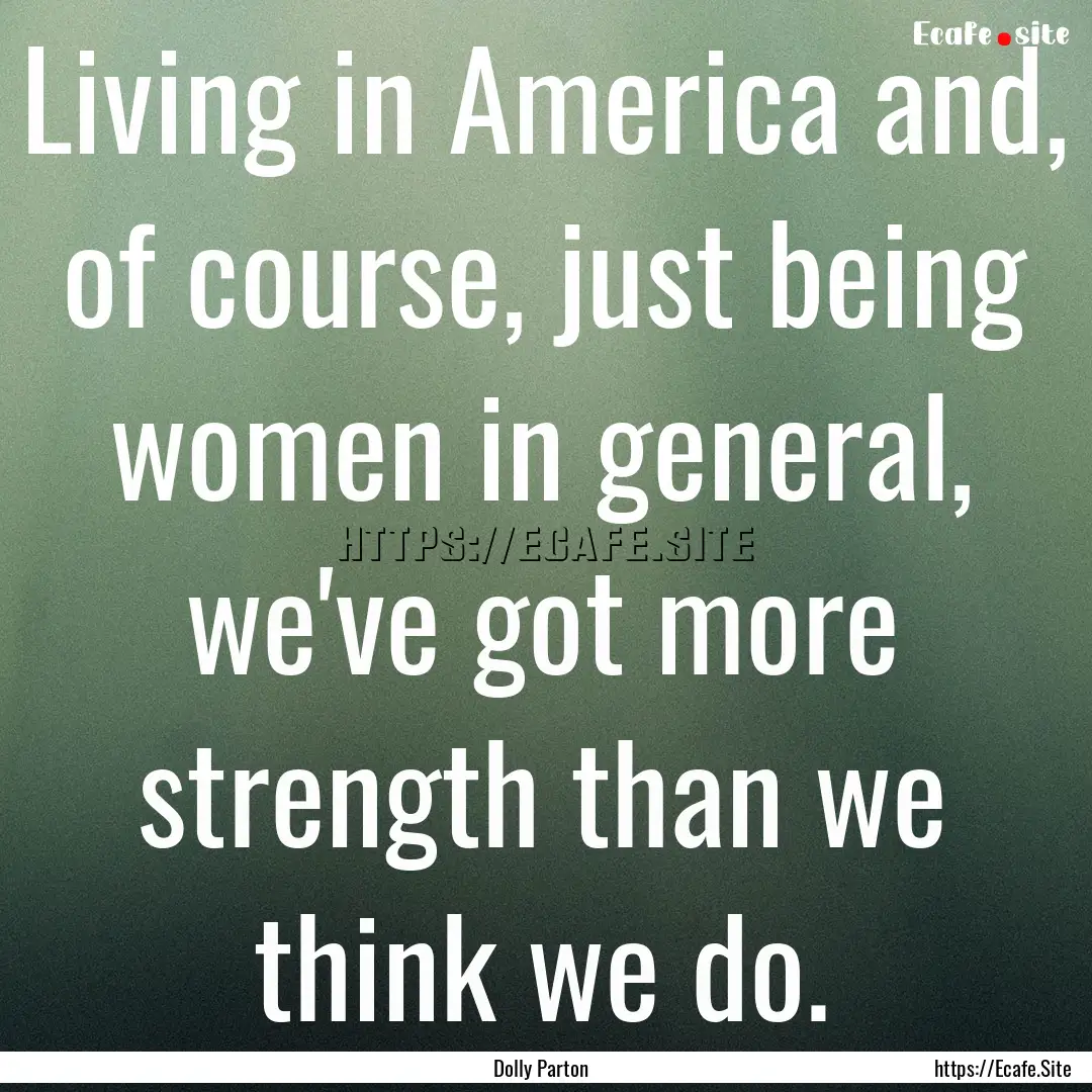 Living in America and, of course, just being.... : Quote by Dolly Parton