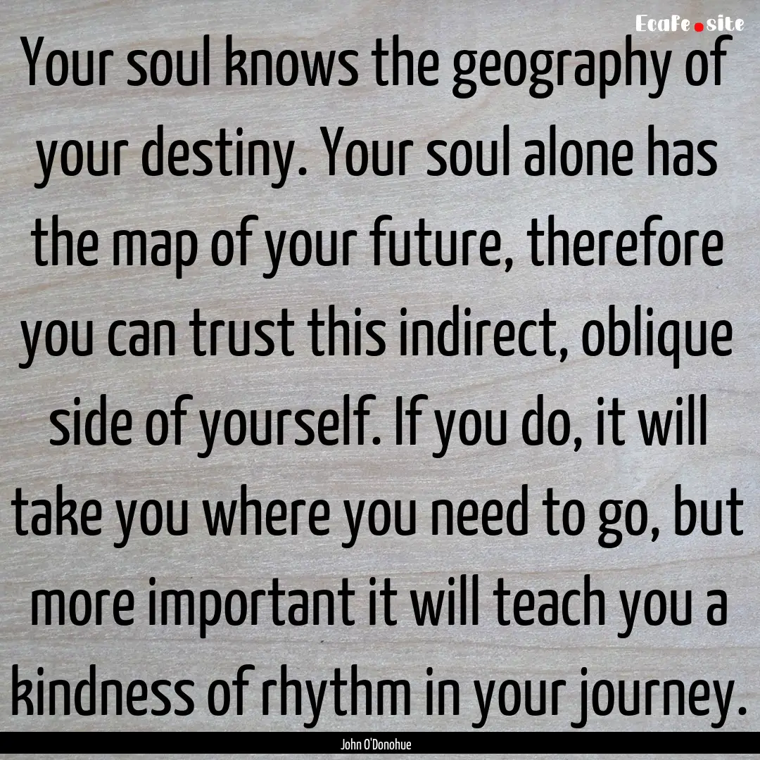 Your soul knows the geography of your destiny..... : Quote by John O'Donohue