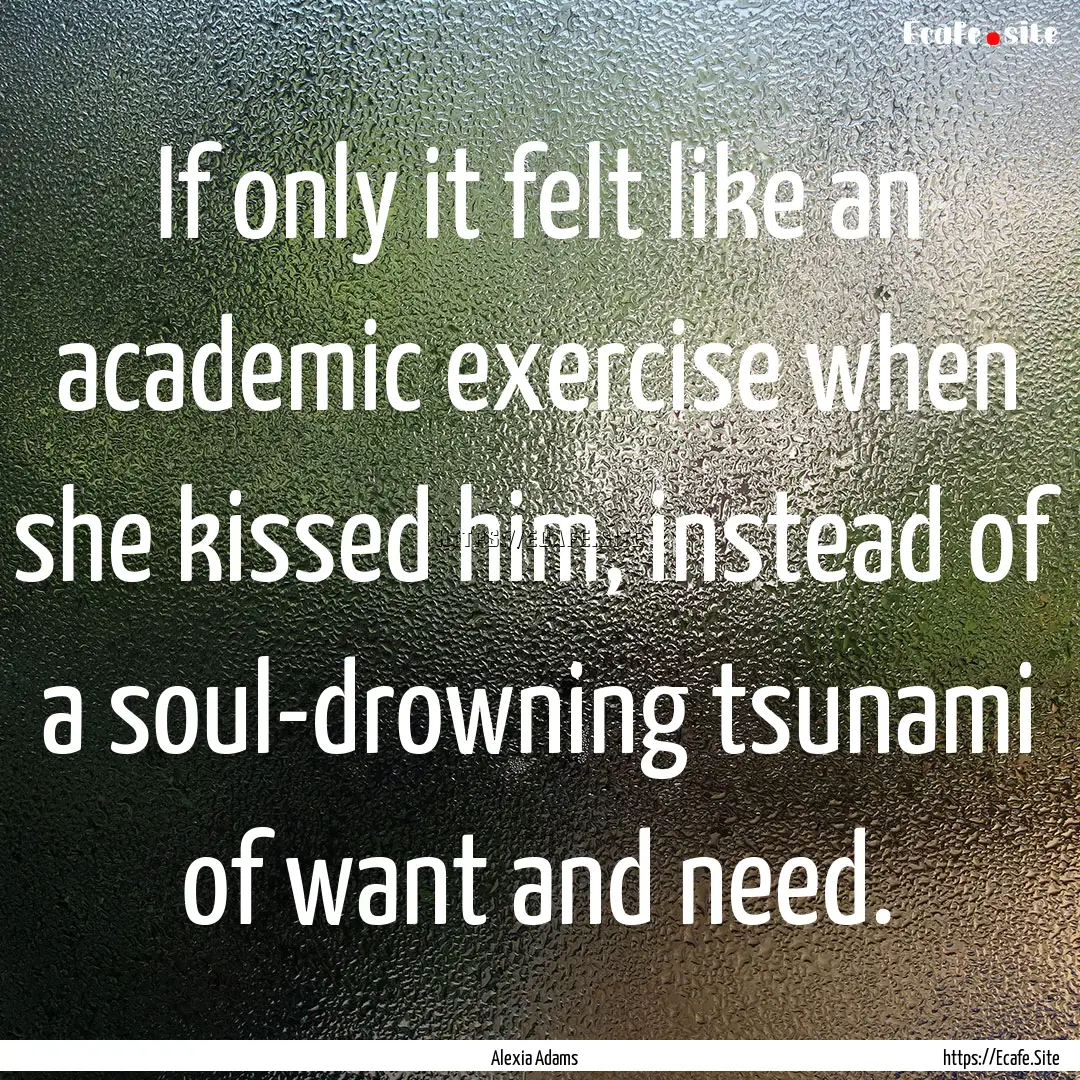 If only it felt like an academic exercise.... : Quote by Alexia Adams