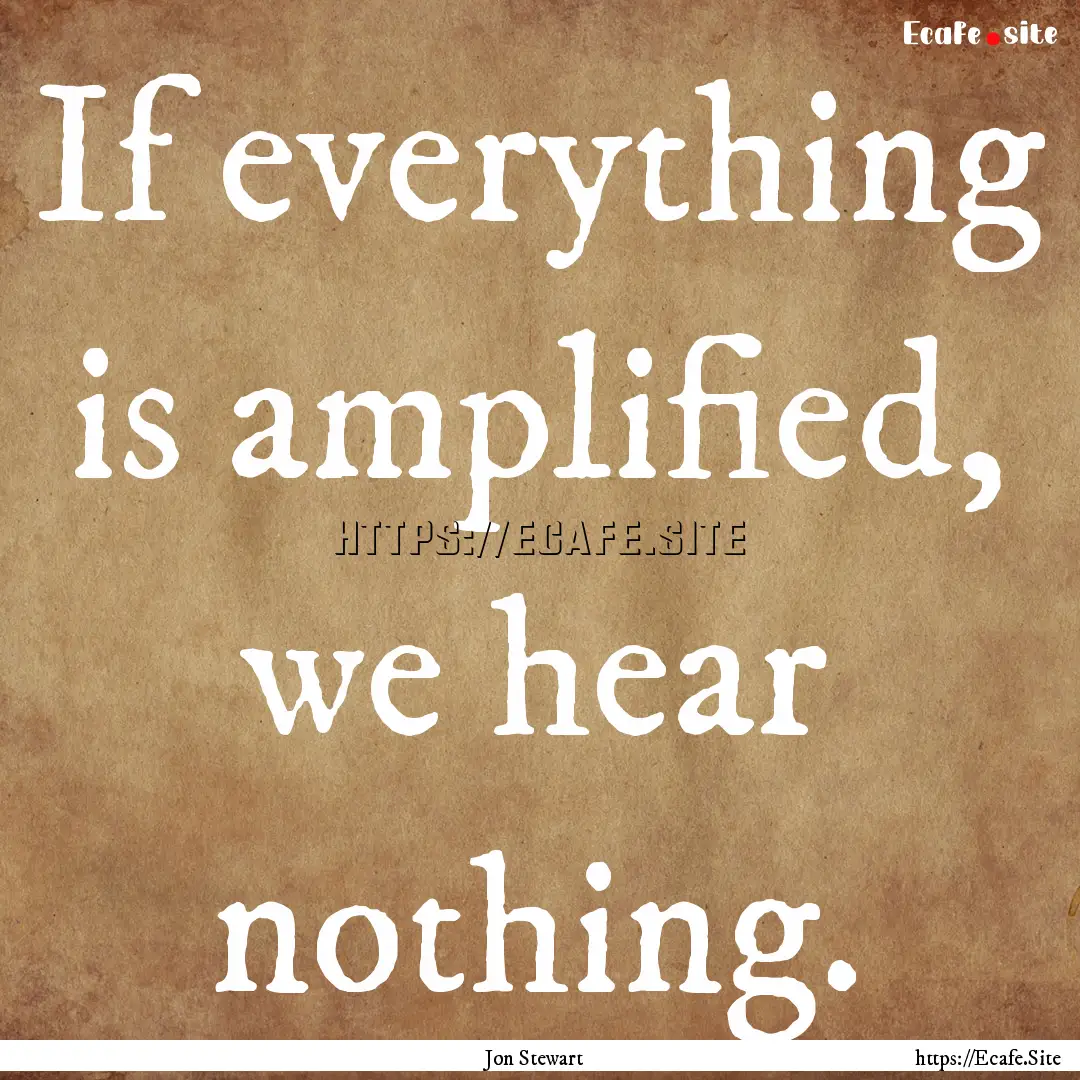 If everything is amplified, we hear nothing..... : Quote by Jon Stewart