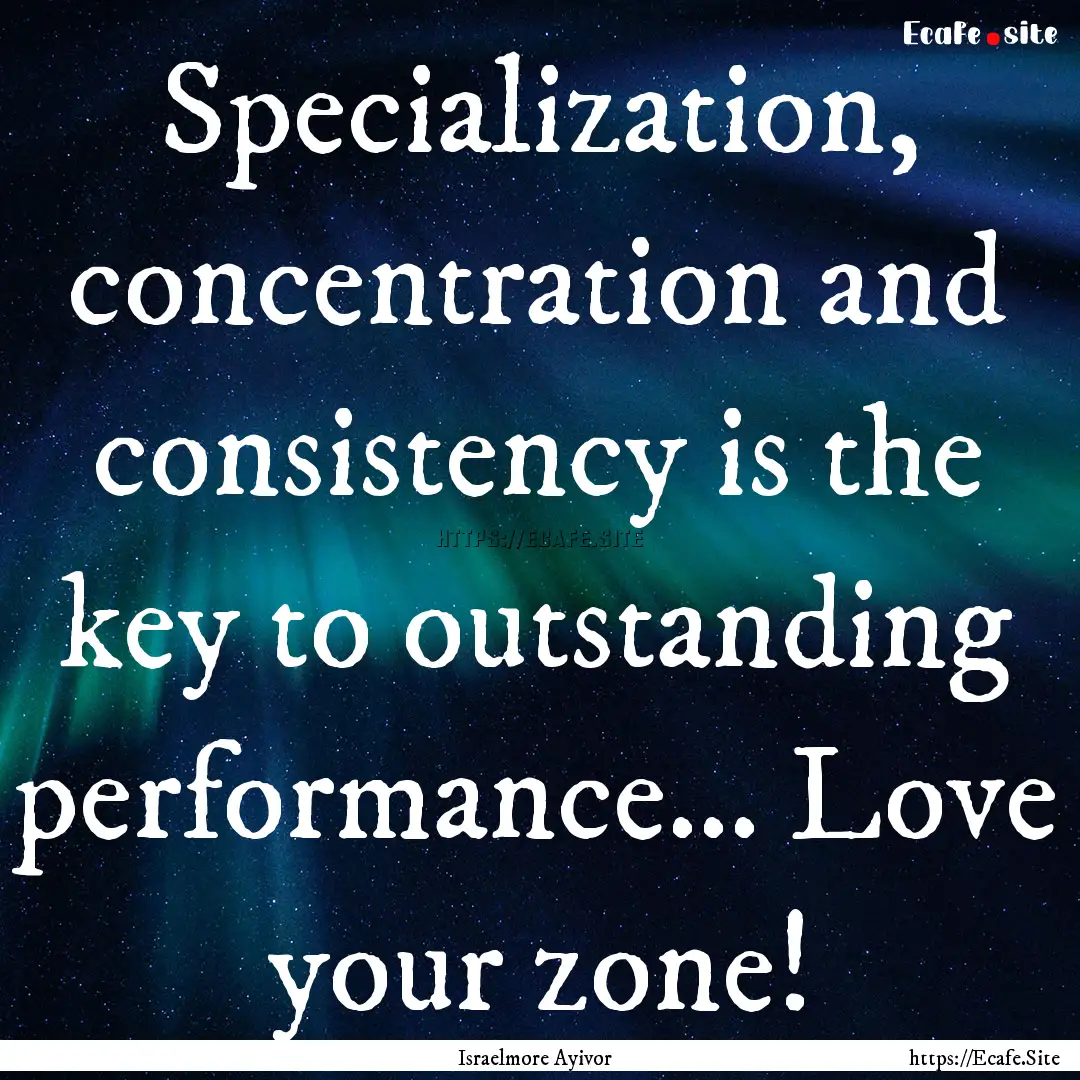 Specialization, concentration and consistency.... : Quote by Israelmore Ayivor