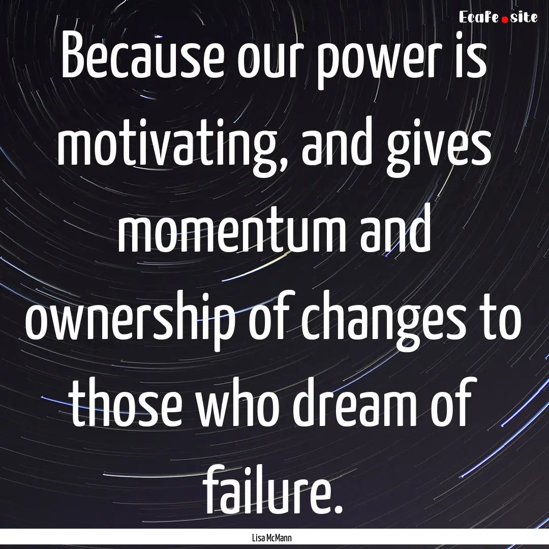 Because our power is motivating, and gives.... : Quote by Lisa McMann