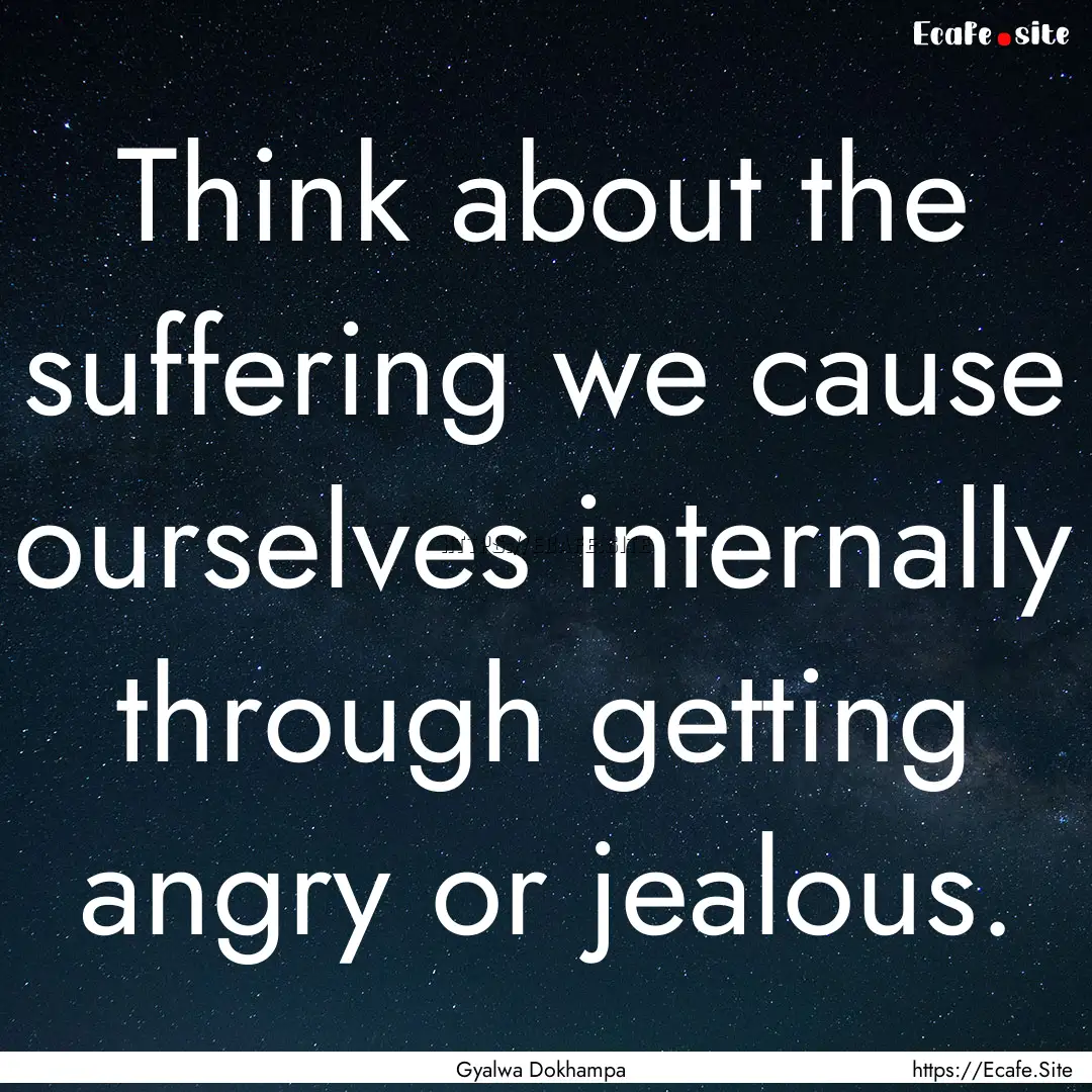 Think about the suffering we cause ourselves.... : Quote by Gyalwa Dokhampa