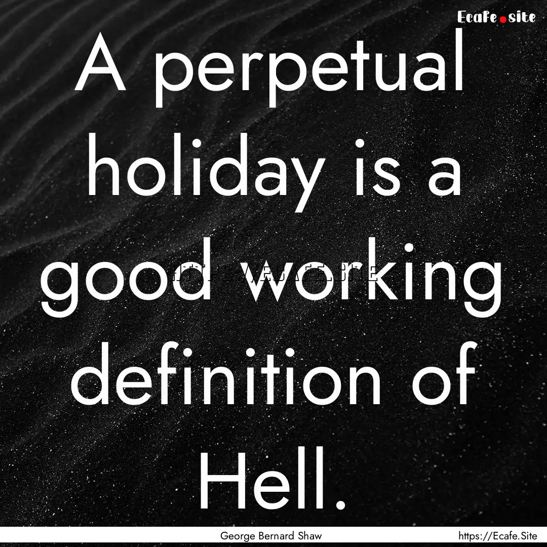 A perpetual holiday is a good working definition.... : Quote by George Bernard Shaw