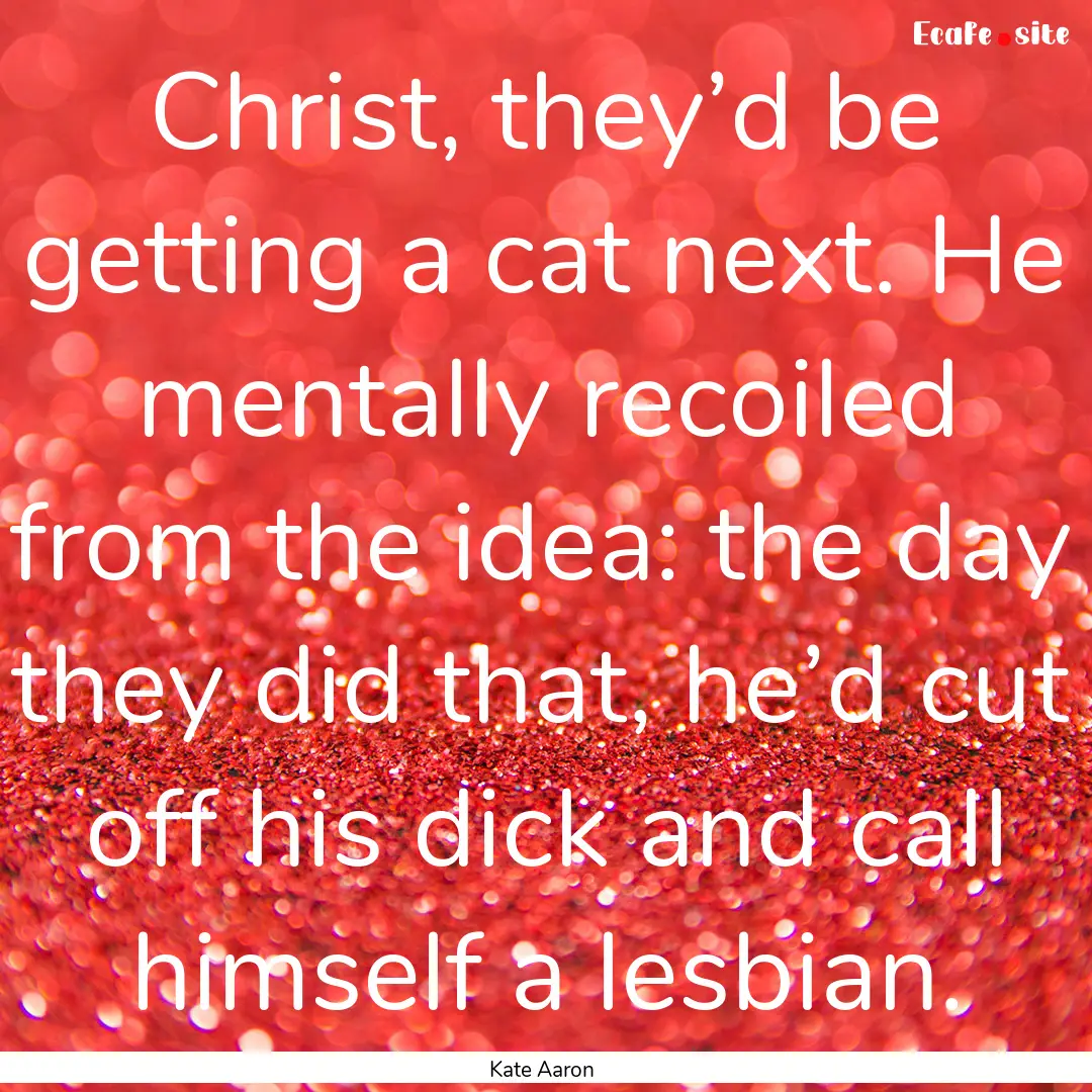 Christ, they’d be getting a cat next. He.... : Quote by Kate Aaron