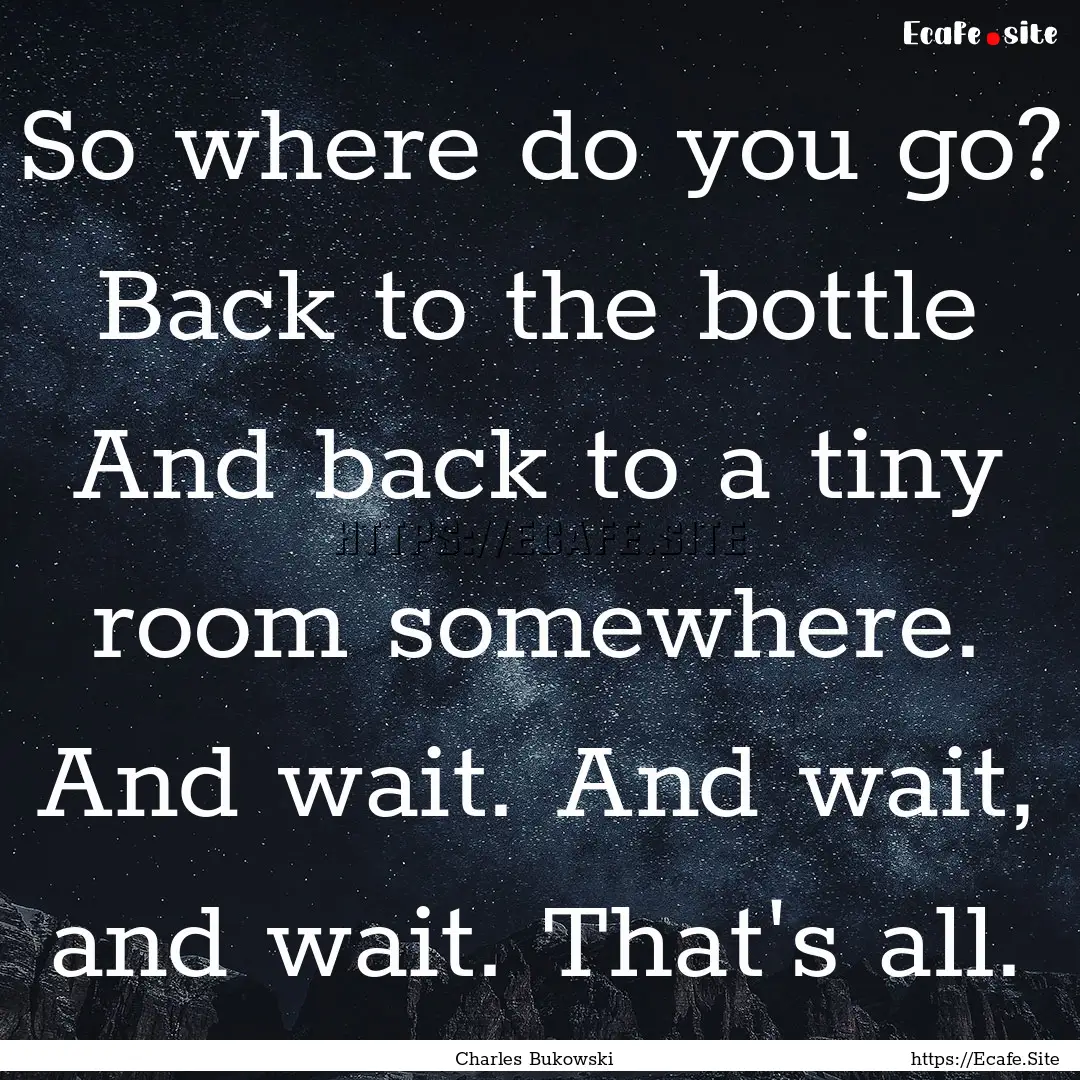 So where do you go? Back to the bottle And.... : Quote by Charles Bukowski