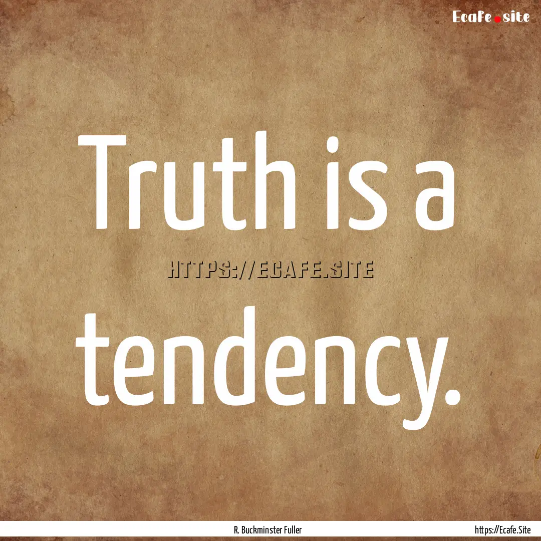 Truth is a tendency. : Quote by R. Buckminster Fuller