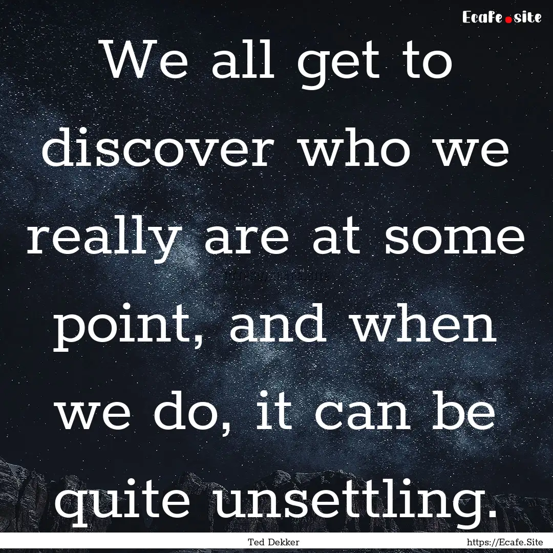 We all get to discover who we really are.... : Quote by Ted Dekker