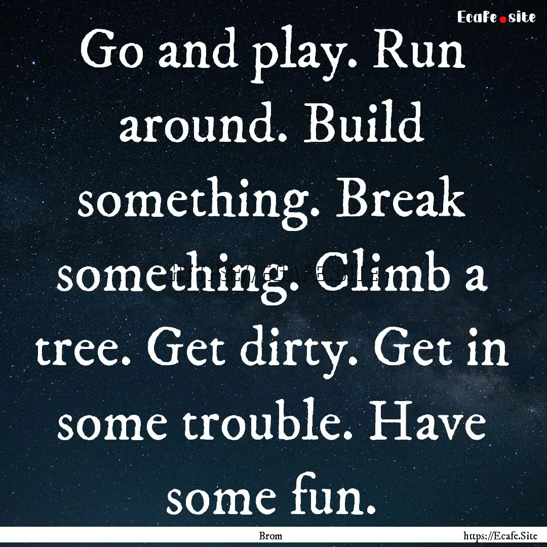 Go and play. Run around. Build something..... : Quote by Brom