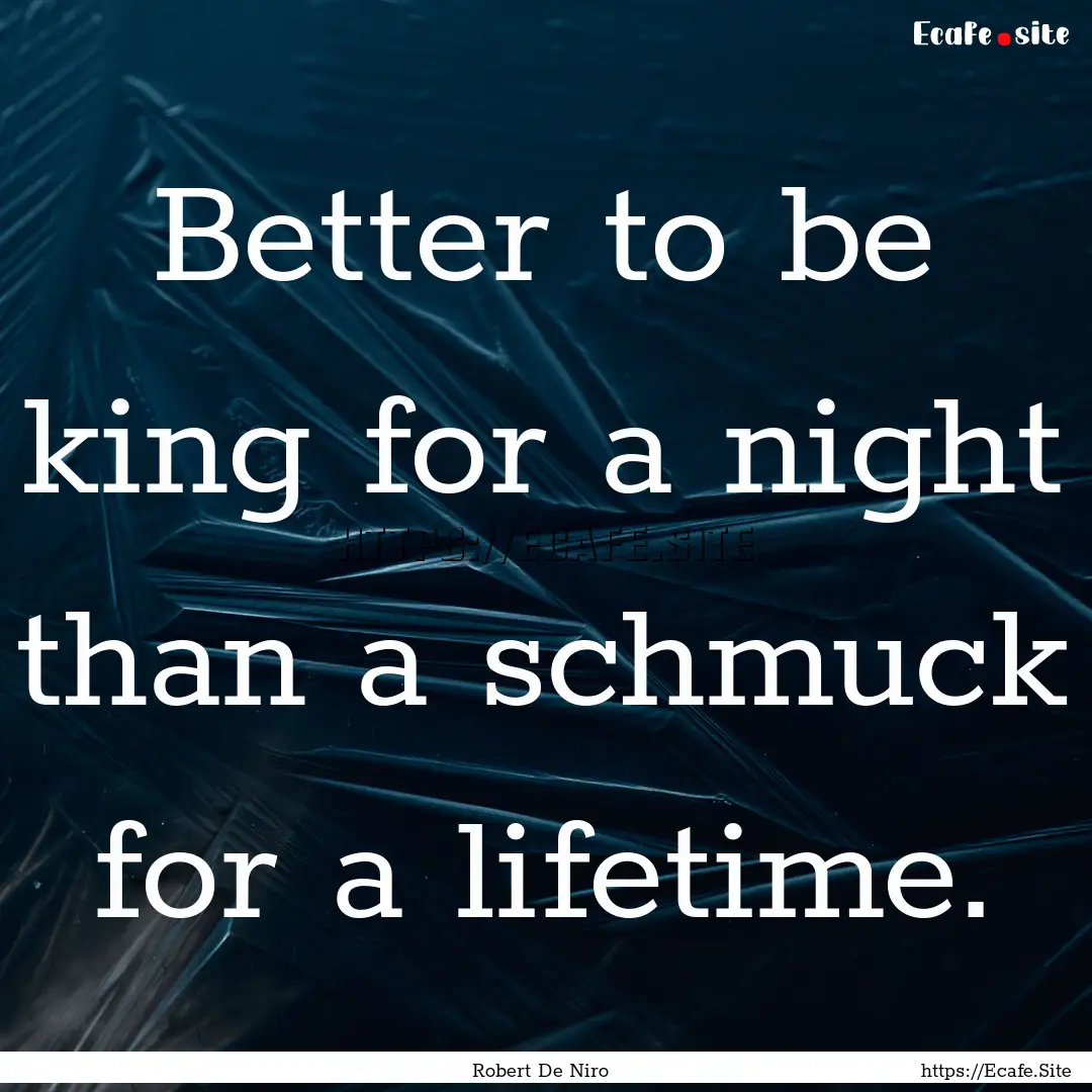 Better to be king for a night than a schmuck.... : Quote by Robert De Niro