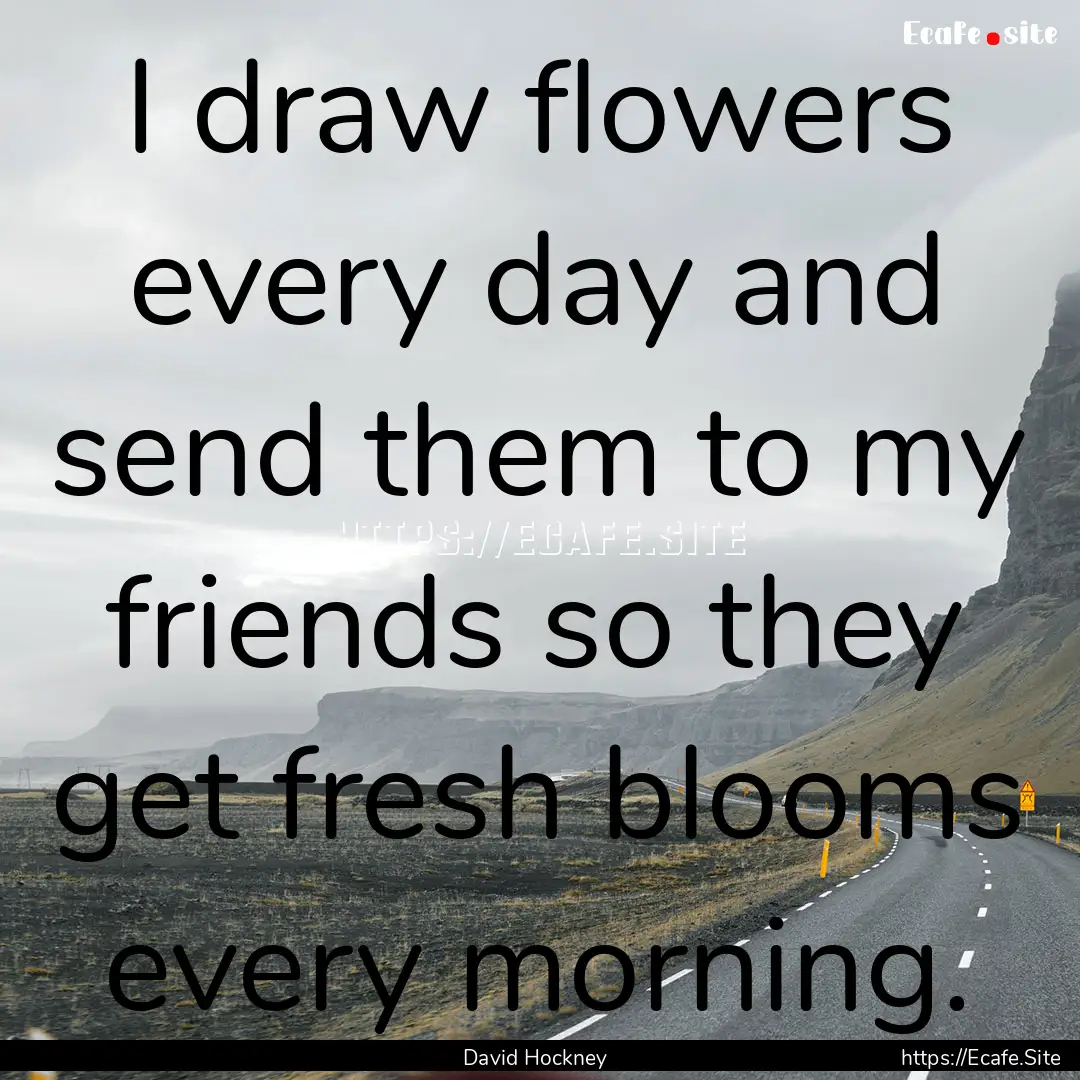 I draw flowers every day and send them to.... : Quote by David Hockney